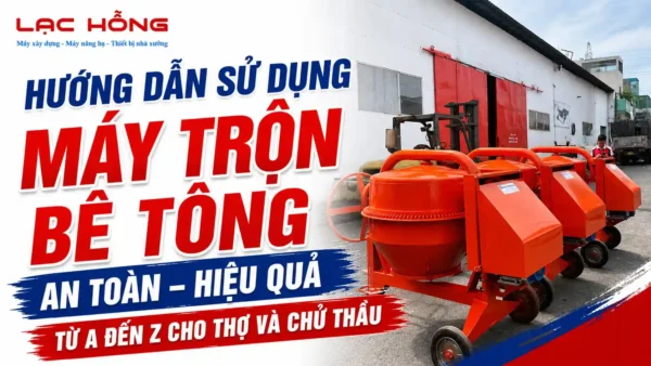 Hướng dẫn sử dụng máy trộn bê tông màu cam Lạc Hồng an toàn hiệu quả
