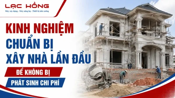 Kinh nghiệm chuẩn bị xây nhà lần đầu tránh phát sinh chi phí từ Lạc Hồng