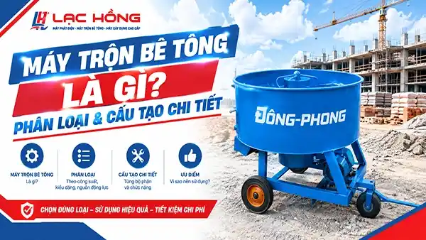 Máy trộn bê tông là gì? Phân loại & cấu tạo chi tiết